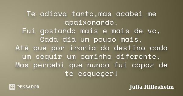 Te odiava tanto,mas acabei me apaixonando. Fui gostando mais e mais de vc, Cada dia um pouco mais. Até que por ironia do destino cada um seguir um caminho difer... Frase de Julia Hillesheim.