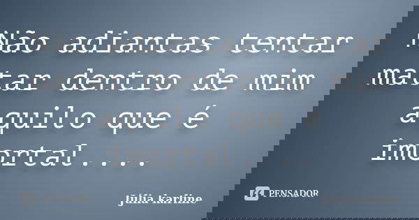 Não adiantas tentar matar dentro de mim aquilo que é imortal....... Frase de Júlia karline.