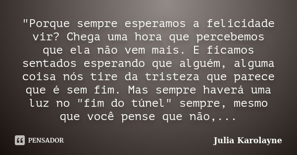 "Porque sempre esperamos a felicidade vir? Chega uma hora que percebemos que ela não vem mais. E ficamos sentados esperando que alguém, alguma coisa nós ti... Frase de Julia Karolayne.