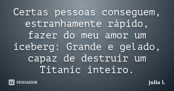 Certas pessoas conseguem, estranhamente rápido, fazer do meu amor um iceberg: Grande e gelado, capaz de destruir um Titanic inteiro.... Frase de Júlia L..