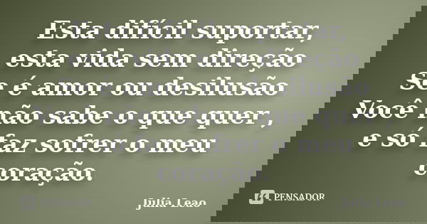 Esta difícil suportar, esta vida sem direção Se é amor ou desilusão Você não sabe o que quer , e só faz sofrer o meu coração.... Frase de Julia Leao.