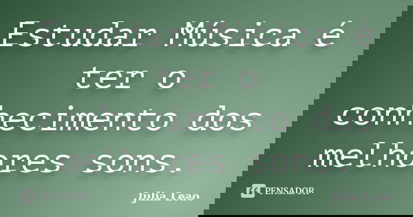 Estudar Música é ter o conhecimento dos melhores sons.... Frase de Julia Leao.