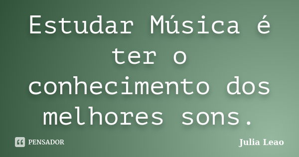 Estudar Música é ter o conhecimento dos melhores sons.... Frase de Julia Leao.