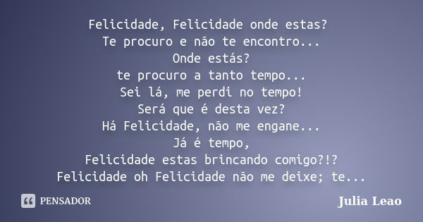 Felicidade, Felicidade onde estas? Te procuro e não te encontro... Onde estás? te procuro a tanto tempo... Sei lá, me perdi no tempo! Será que é desta vez? Há F... Frase de Julia Leao.