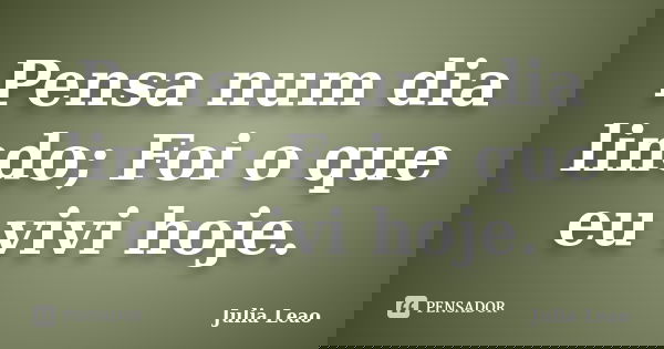 Pensa num dia lindo; Foi o que eu vivi hoje.... Frase de Julia Leao.