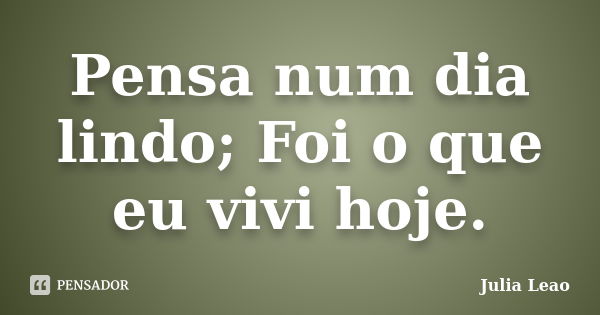 Pensa num dia lindo; Foi o que eu vivi hoje.... Frase de Julia Leao.