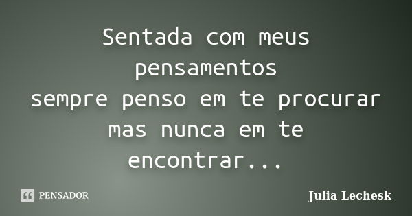 Sentada com meus pensamentos
sempre penso em te procurar
mas nunca em te encontrar...... Frase de Julia Lechesk.