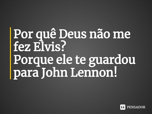Por quê Deus não me fez Elvis? Porque ele te guardou para John Lennon!... Frase de Julia Lennon.