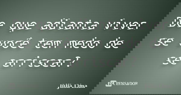 De que adianta viver se você tem medo de se arriscar?... Frase de Júlia Lima.