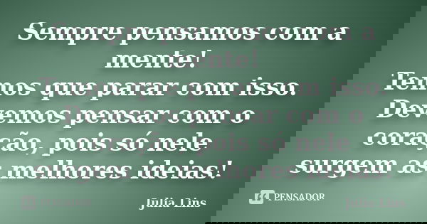 Sempre pensamos com a mente! Temos que parar com isso. Devemos pensar com o coração, pois só nele surgem as melhores ideias!... Frase de Julia Lins.