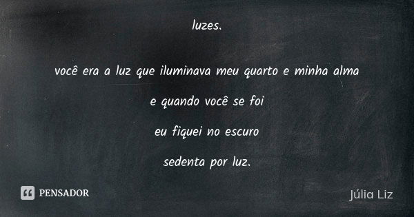 luzes. você era a luz que iluminava meu quarto e minha alma e quando você se foi eu fiquei no escuro sedenta por luz.... Frase de Júlia Liz.