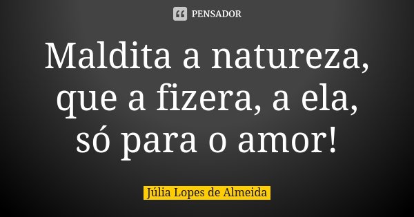 Maldita a natureza, que a fizera, a ela, só para o amor!... Frase de Júlia Lopes de Almeida.