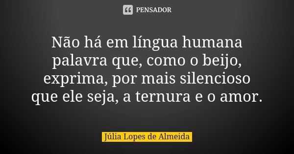 Não há em língua humana palavra que, como o beijo, exprima, por mais silencioso que ele seja, a ternura e o amor.... Frase de Júlia Lopes de Almeida.