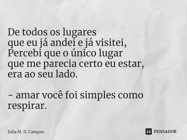 ⁠ De todos os lugares que eu já andei e já visitei, Percebi que o único lugar que me parecia certo eu estar, era ao seu lado. - amar você foi simples como respi... Frase de Julia M. D. Campos.