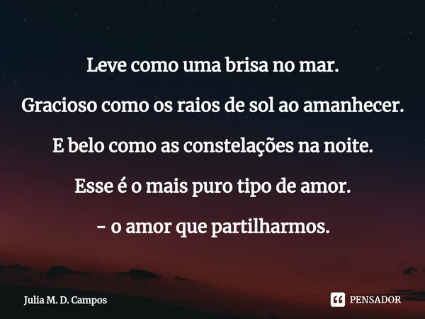 ⁠Leve como uma brisa no mar. Gracioso como os raios de sol ao amanhecer. E belo como as constelações na noite. Esse é o mais puro tipo de amor. - o amor que par... Frase de Julia M. D. Campos.