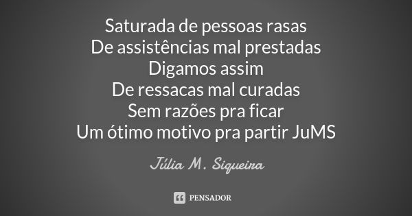 Saturada de pessoas rasas De assistências mal prestadas Digamos assim De ressacas mal curadas Sem razões pra ficar Um ótimo motivo pra partir JuMS... Frase de Júlia M. Siqueira.