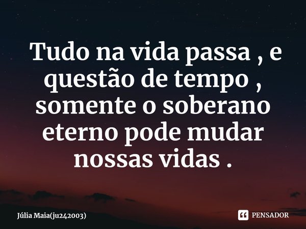 ⁠ Tudo na vida passa , e questão de tempo , somente o soberano eterno pode mudar nossas vidas .... Frase de Júlia Maia(ju242003).