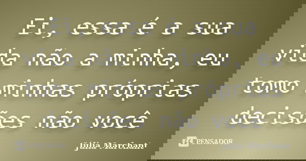 Ei, essa é a sua vida não a minha, eu tomo minhas próprias decisões não você... Frase de Júlia Marchant.