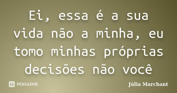 Ei, essa é a sua vida não a minha, eu tomo minhas próprias decisões não você... Frase de Júlia Marchant.