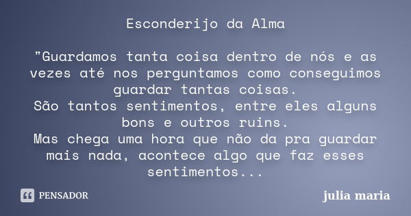 Esconderijo da Alma "Guardamos tanta coisa dentro de nós e as vezes até nos perguntamos como conseguimos guardar tantas coisas. São tantos sentimentos, ent... Frase de Julia Maria.