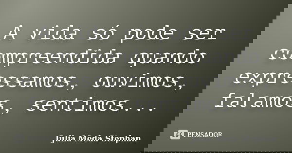 A vida só pode ser compreendida quando expressamos, ouvimos, falamos, sentimos...... Frase de Julia Meda Stephan.