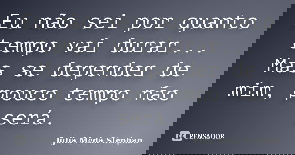 Eu não sei por quanto tempo vai durar... Mas se depender de mim, pouco tempo não será.... Frase de Julia Meda Stephan.