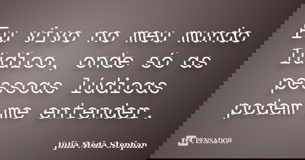 Eu vivo no meu mundo lúdico, onde só as pessoas lúdicas podem me entender.... Frase de Julia Meda Stephan.