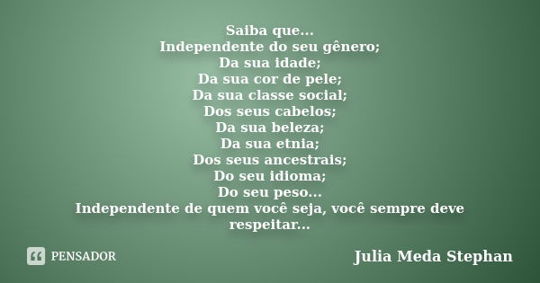 Saiba que... Independente do seu gênero; Da sua idade; Da sua cor de pele; Da sua classe social; Dos seus cabelos; Da sua beleza; Da sua etnia; Dos seus ancestr... Frase de Julia Meda Stephan.