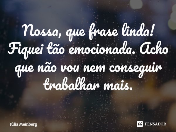 ⁠Nossa, que frase linda! Fiquei tão emocionada. Acho que não vou nem conseguir trabalhar mais.... Frase de Júlia Meinberg.