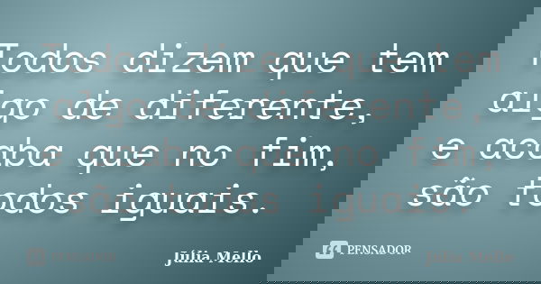 Todos dizem que tem algo de diferente, e acaba que no fim, são todos iguais.... Frase de Júlia Mello.