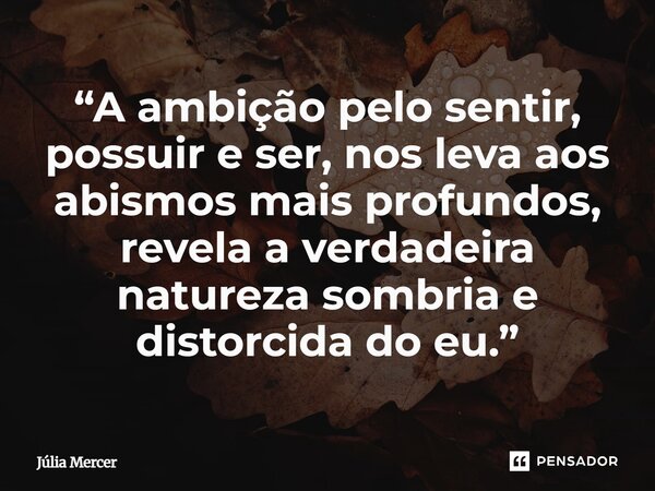 “A ambição pelo sentir, possuir e ser, nos leva aos abismos mais profundos, revela a verdadeira natureza sombria e distorcida do eu.”... Frase de Júlia Mercer.