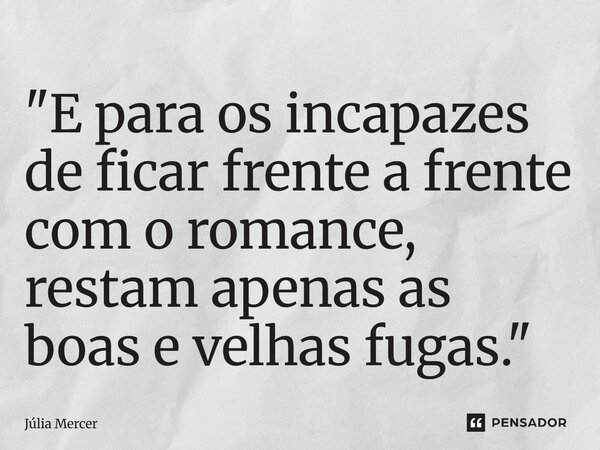 "E para os incapazes de ficar frente a frente com o romance, restam apenas as boas e velhas fugas."⁠... Frase de Júlia Mercer.