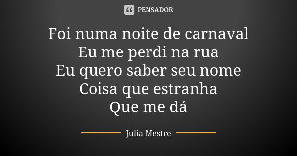 Foi numa noite de carnaval Eu me perdi na rua Eu quero saber seu nome Coisa que estranha Que me dá... Frase de Julia Mestre.