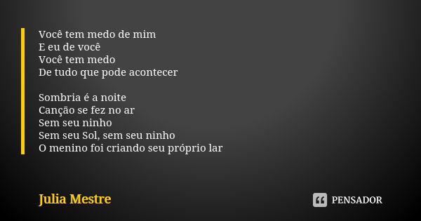 Você tem medo de mim E eu de você Você tem medo De tudo que pode acontecer Sombria é a noite Canção se fez no ar Sem seu ninho Sem seu Sol, sem seu ninho O meni... Frase de Julia Mestre.