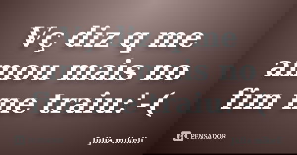 Vç diz q me amou mais no fim me traiu:'-(... Frase de Julia mikeli.