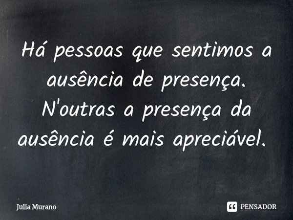 Há pessoas que sentimos a ausência de presença.
N'outras a presença da ausência é mais apreciável. ⁠... Frase de Julia Murano.