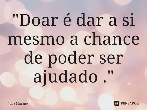 "Doar é dar a si mesmo a chance de poder ser ajudado . "⁠... Frase de Julia Murano.