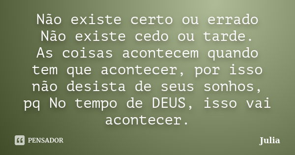 Não existe certo ou errado Não existe cedo ou tarde. As coisas acontecem quando tem que acontecer, por isso não desista de seus sonhos, pq No tempo de DEUS, iss... Frase de JULIA.