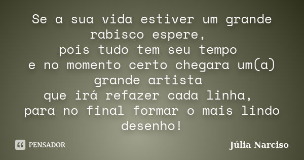 Se a sua vida estiver um grande rabisco espere, pois tudo tem seu tempo e no momento certo chegara um(a) grande artista que irá refazer cada linha, para no fina... Frase de Júlia Narciso.