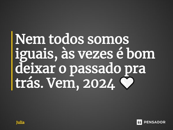 Nem todos somos iguais, às vezes é bom deixar o passado pra trás. Vem, 2024 🤍... Frase de Julia.