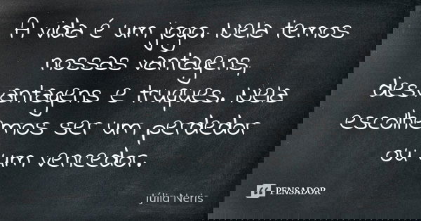 A vida é um jogo. Nela temos nossas vantagens, desvantagens e truques. Nela escolhemos ser um perdedor ou um vencedor.... Frase de Júlia Neris.