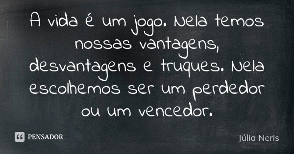 A vida é um jogo. Nela temos nossas vantagens, desvantagens e truques. Nela escolhemos ser um perdedor ou um vencedor.... Frase de Júlia Neris.