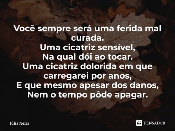 ⁠Você sempre será uma ferida mal curada.
Uma cicatriz sensível,
Na qual dói ao tocar.
Uma cicatriz dolorida em que carregarei por anos,
E que mesmo apesar dos d... Frase de Júlia Neris.