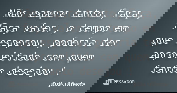 Não espere tanto, faça, faça valer, o tempo em que esperou, poderia ter aproveitado com quem tanto desejou !... Frase de Julia Oliveira.