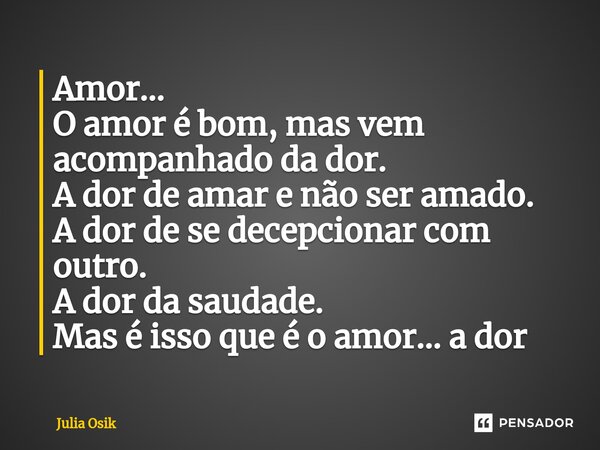 ⁠Amor... O amor é bom, mas vem acompanhado da dor. A dor de amar e não ser amado. A dor de se decepcionar com outro. A dor da saudade. Mas é isso que é o amor..... Frase de Julia Osik.