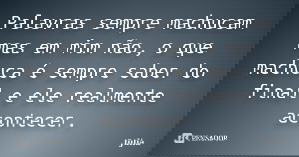 Palavras sempre machucam mas em mim não, o que machuca é sempre saber do final e ele realmente acontecer.... Frase de Júlia.