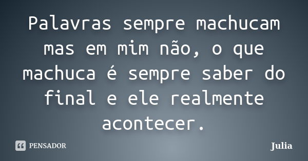 Palavras sempre machucam mas em mim não, o que machuca é sempre saber do final e ele realmente acontecer.... Frase de Júlia.