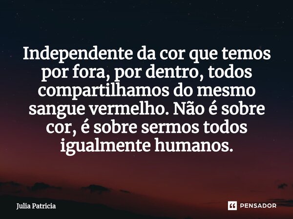 ⁠Independente da cor que temos por fora, por dentro, todos compartilhamos do mesmo sangue vermelho. Não é sobre cor, é sobre sermos todos igualmente humanos.... Frase de Julia Patricia.