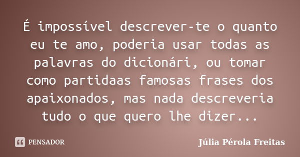 É impossível descrever-te o quanto eu te amo, poderia usar todas as palavras do dicionári, ou tomar como partidaas famosas frases dos apaixonados, mas nada desc... Frase de Júlia Pérola Freitas.