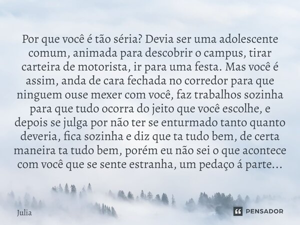 ⁠Por que você é tão séria? Devia ser uma adolescente comum, animada para descobrir o campus, tirar carteira de motorista, ir para uma festa. Mas você é assim, a... Frase de Julia.
